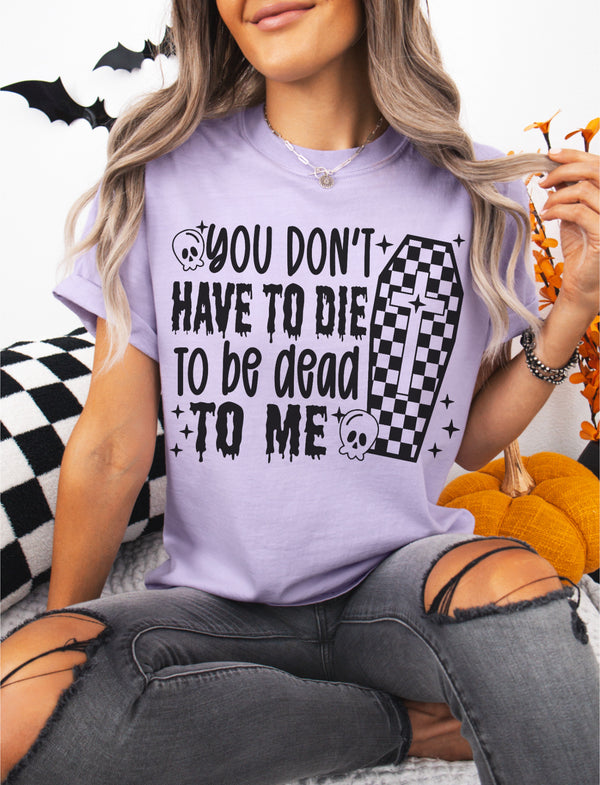 Don’t have to die to be dead to me tee