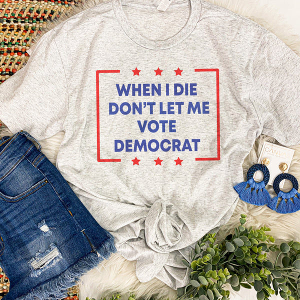 When I die don’t let me vote democrat tee